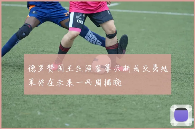 德罗赞国王生涯落幕买断或交易结果将在未来一两周揭晓