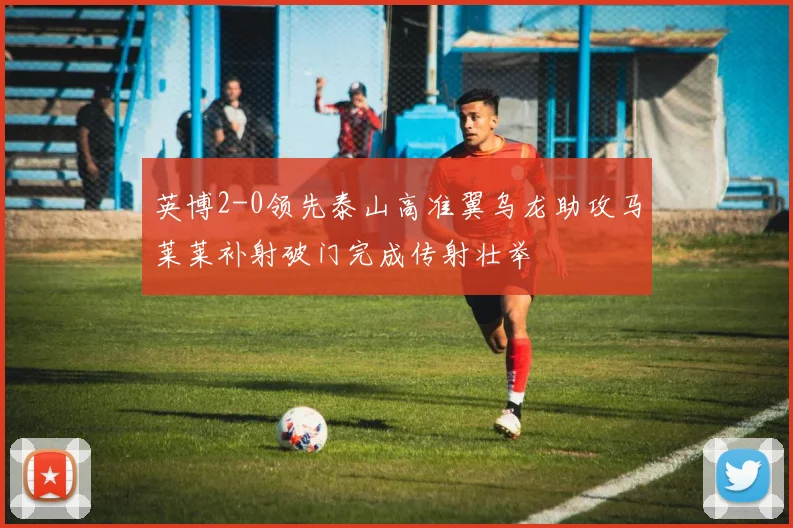 英博2-0领先泰山高准翼乌龙助攻马莱莱补射破门完成传射壮举