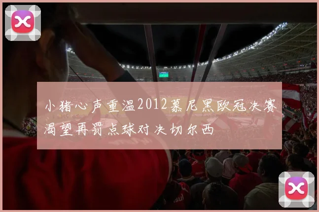 小猪心声重温2012慕尼黑欧冠决赛渴望再罚点球对决切尔西
