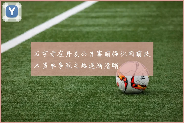 石宇奇在丹麦公开赛前强化网前技术男单争冠之路逐渐清晰