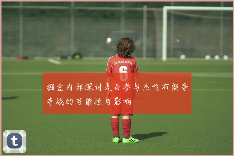掘金内部探讨是否参与杰伦布朗争夺战的可能性与影响
