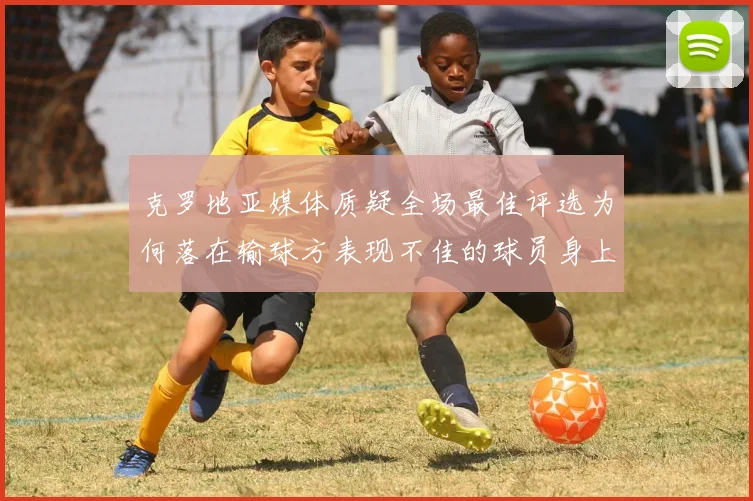 克罗地亚媒体质疑全场最佳评选为何落在输球方表现不佳的球员身上