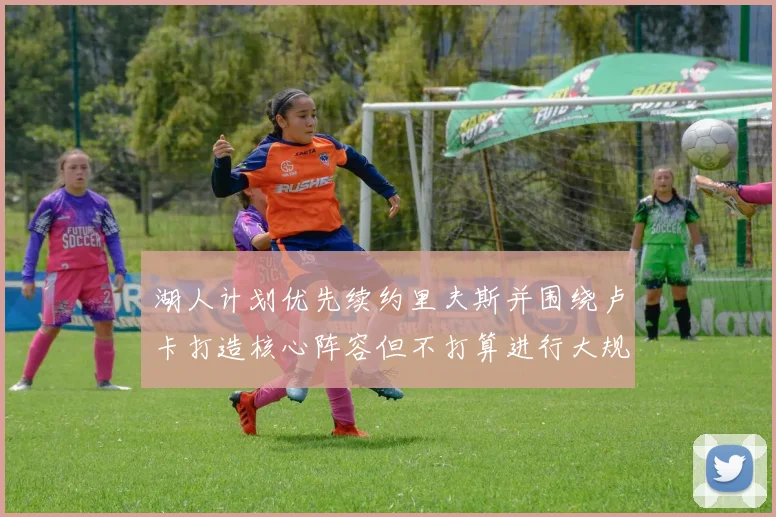 湖人计划优先续约里夫斯并围绕卢卡打造核心阵容但不打算进行大规模重建