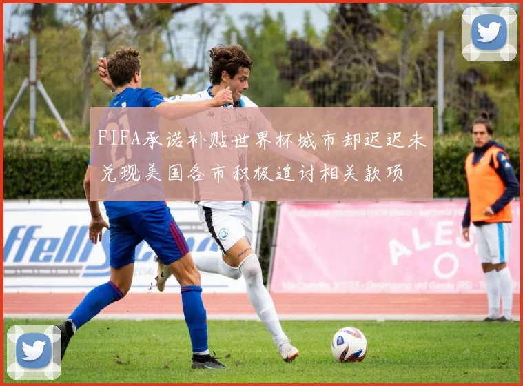 FIFA承诺补贴世界杯城市却迟迟未兑现美国各市积极追讨相关款项