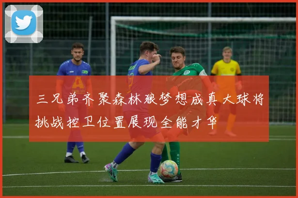 三兄弟齐聚森林狼梦想成真大球将挑战控卫位置展现全能才华
