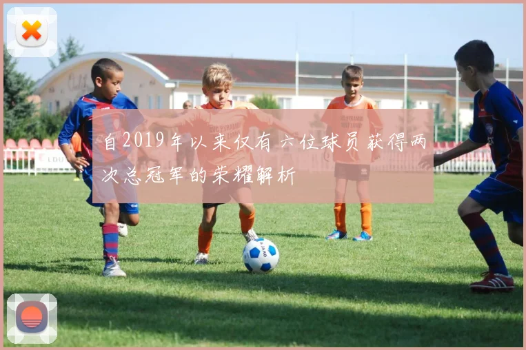 自2019年以来仅有六位球员获得两次总冠军的荣耀解析