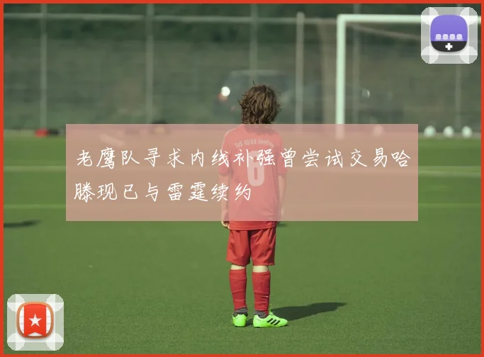 老鹰队寻求内线补强曾尝试交易哈滕现已与雷霆续约