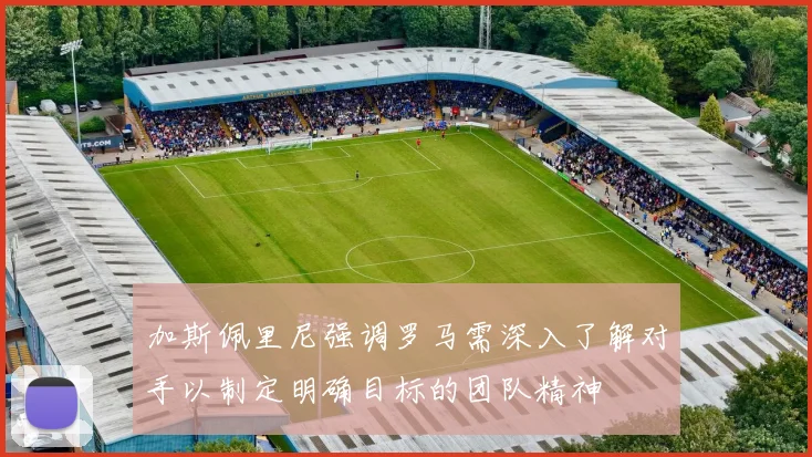 加斯佩里尼强调罗马需深入了解对手以制定明确目标的团队精神