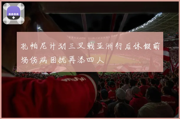 孔帕尼计划三叉戟亚洲行后休假前场伤病困扰再添四人