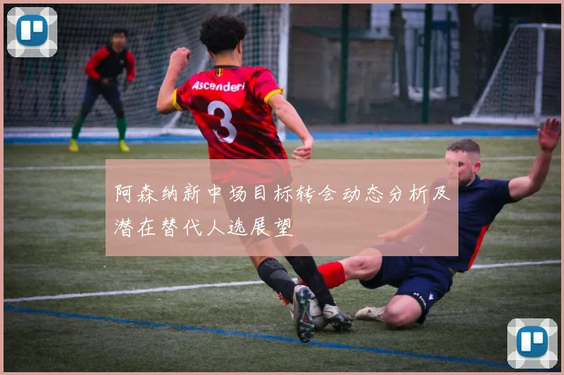阿森纳新中场目标转会动态分析及潜在替代人选展望