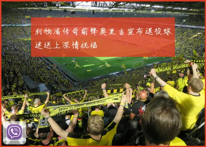 利物浦传奇前锋奥里吉宣布退役球迷送上深情祝福
