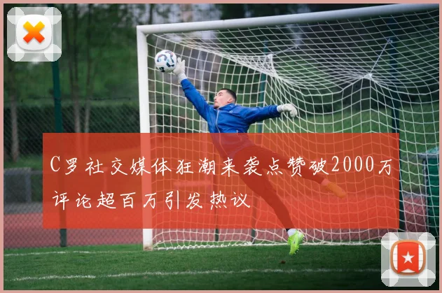 C罗社交媒体狂潮来袭点赞破2000万评论超百万引发热议