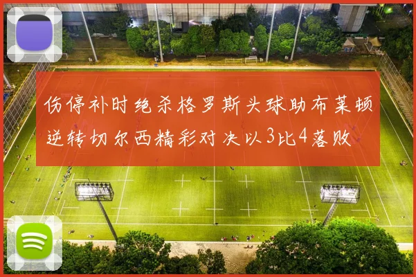 伤停补时绝杀格罗斯头球助布莱顿逆转切尔西精彩对决以3比4落败