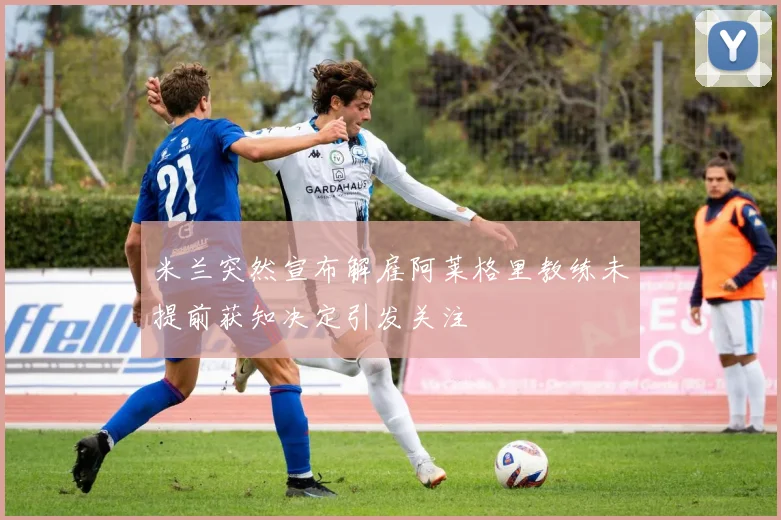 米兰突然宣布解雇阿莱格里教练未提前获知决定引发关注