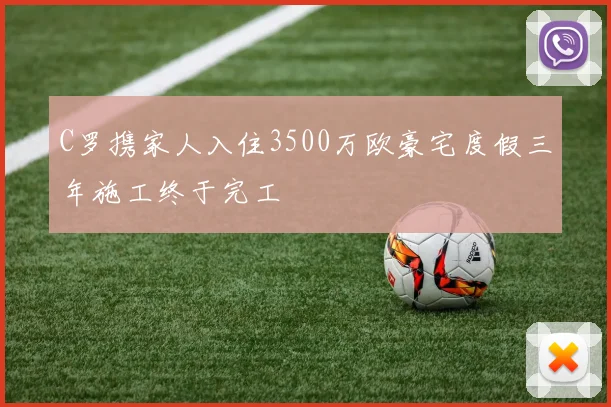 C罗携家人入住3500万欧豪宅度假三年施工终于完工