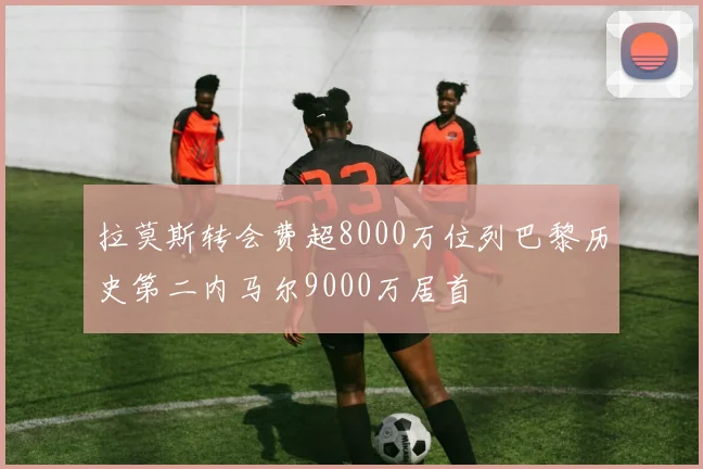 拉莫斯转会费超8000万位列巴黎历史第二内马尔9000万居首