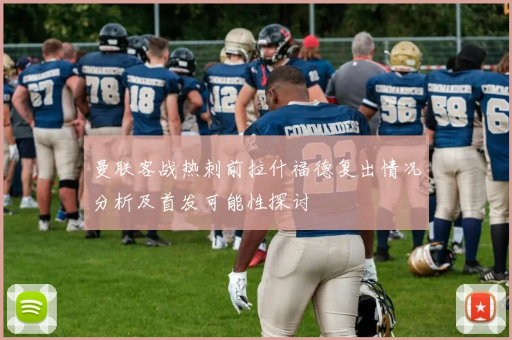 曼联客战热刺前拉什福德复出情况分析及首发可能性探讨