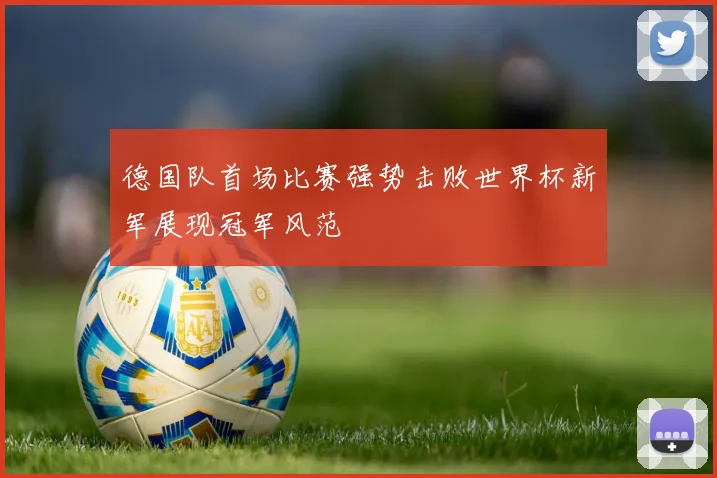 德国队首场比赛强势击败世界杯新军展现冠军风范