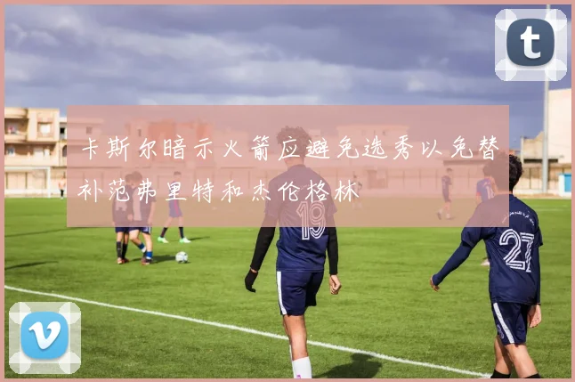 卡斯尔暗示火箭应避免选秀以免替补范弗里特和杰伦格林
