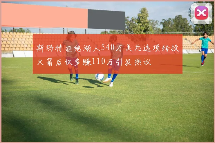 斯玛特拒绝湖人540万美元选项转投火箭后仅多赚110万引发热议