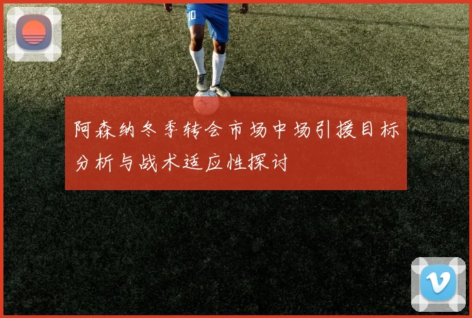 阿森纳冬季转会市场中场引援目标分析与战术适应性探讨