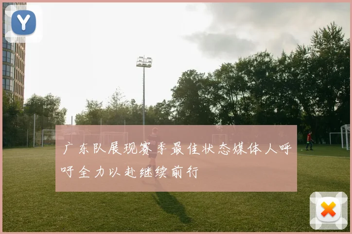 广东队展现赛季最佳状态媒体人呼吁全力以赴继续前行